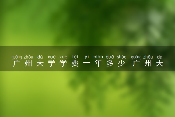 广州大学学费一年多少 广州大学评价如何