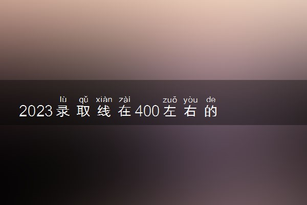 2023录取线在400左右的大学 可以报哪些公办院校