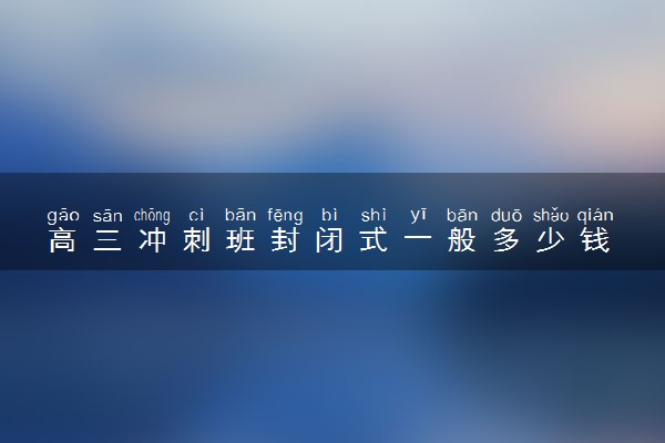 高三冲刺班封闭式一般多少钱 真的有效果吗