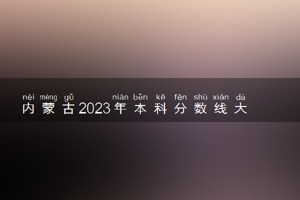内蒙古2023年本科分数线大概多少 2023高考分数线预测