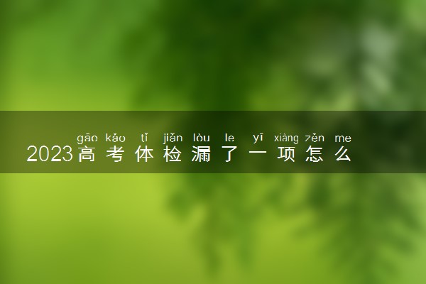 2023高考体检漏了一项怎么办 怎么补检