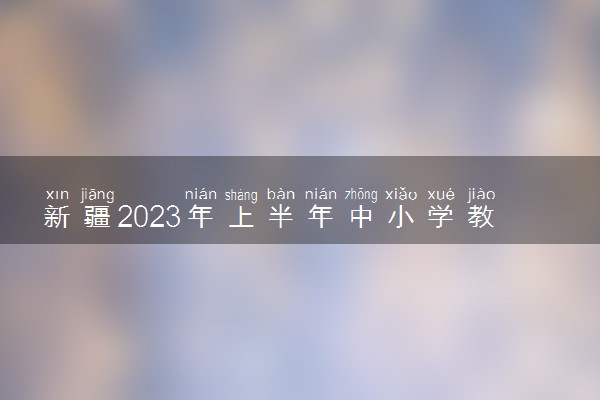 新疆2023年上半年中小学教师资格考试面试报名时间安排