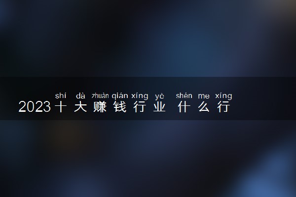 2023十大赚钱行业 什么行业暴利吃香