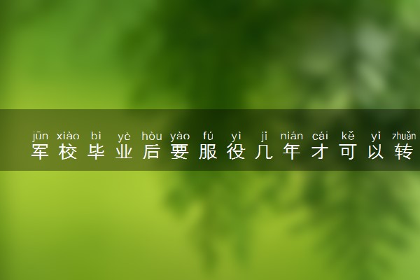 军校毕业后要服役几年才可以转业或退伍