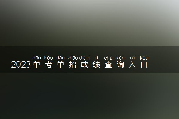 2023单考单招成绩查询入口 怎么查成绩