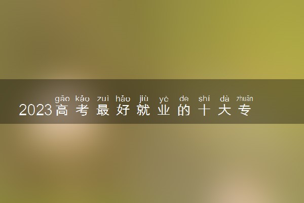2023高考最好就业的十大专业 哪些专业最赚钱