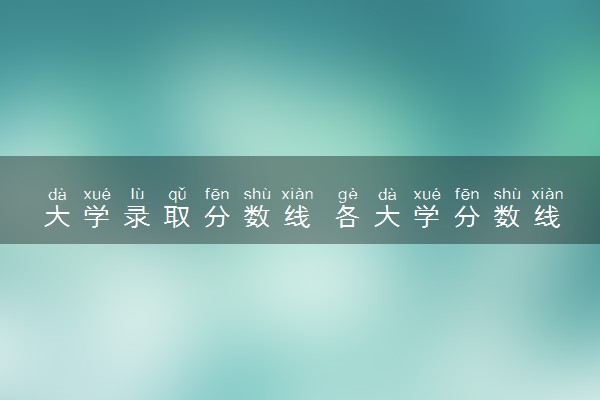 大学录取分数线 各大学分数线是多少