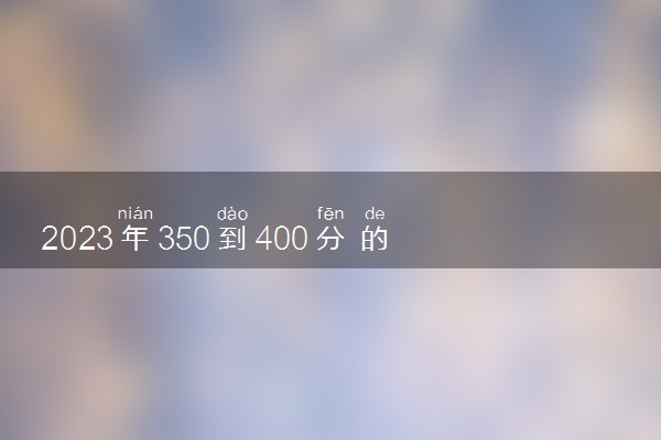 2023年350到400分的二本大学 大学推荐