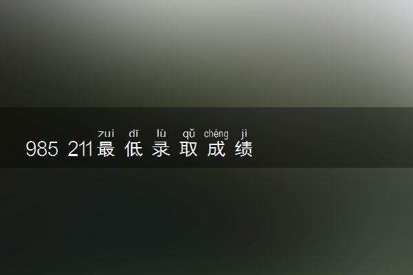 985 211最低录取成绩 高考要考多少分能上