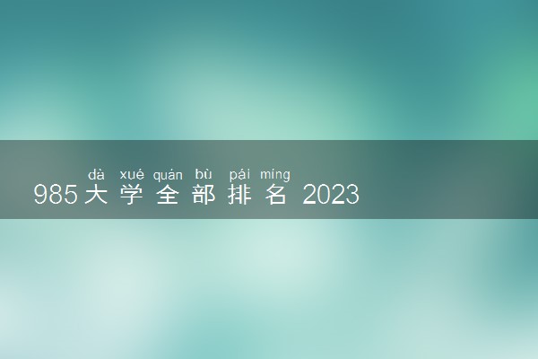 985大学全部排名 2023全国985大学名单汇总【最新】