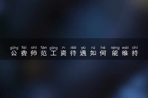 公费师范工资待遇如何 能维持基本生活吗
