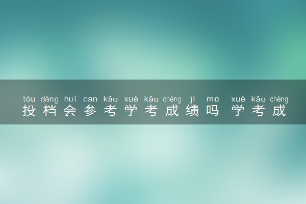 投档会参考学考成绩吗 学考成绩有什么用