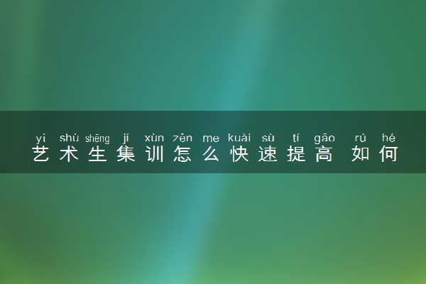 艺术生集训怎么快速提高 如何提高专业课成绩