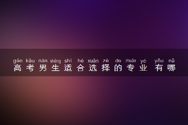 高考男生适合选择的专业 有哪些专业适合男生