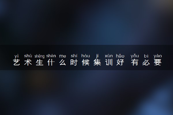 艺术生什么时候集训好 有必要去集训吗