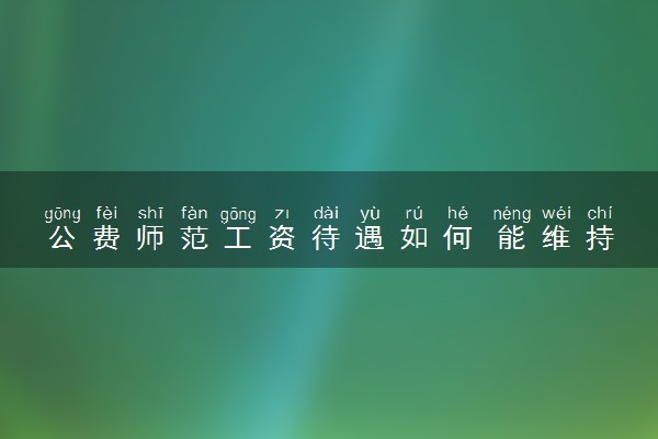 公费师范工资待遇如何 能维持基本生活吗