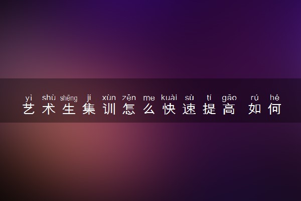 艺术生集训怎么快速提高 如何提高专业课成绩
