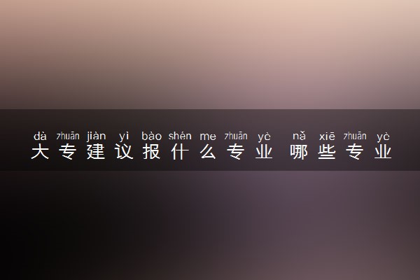大专建议报什么专业 哪些专业前景好