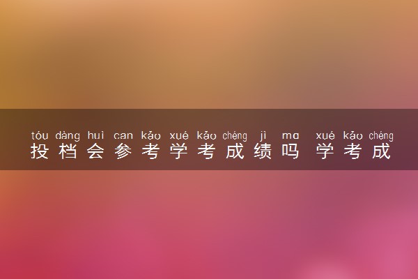 投档会参考学考成绩吗 学考成绩有什么用
