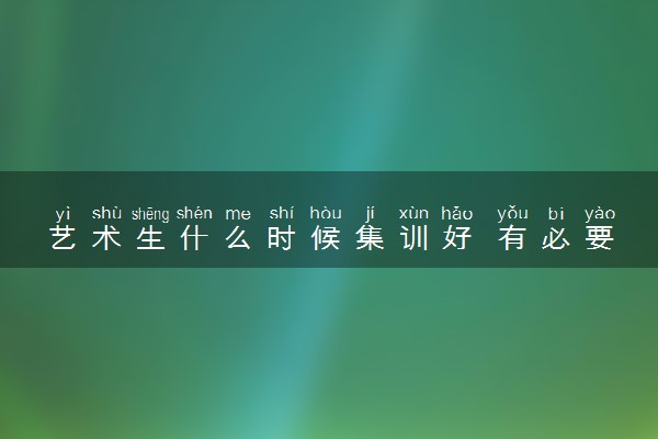 艺术生什么时候集训好 有必要去集训吗