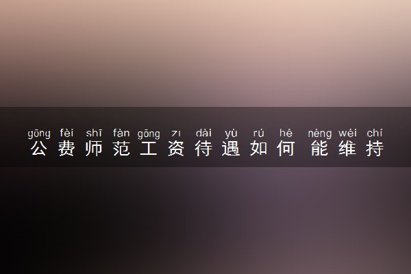 公费师范工资待遇如何 能维持基本生活吗