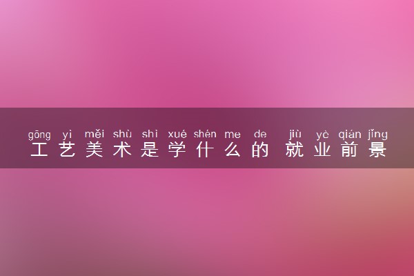 工艺美术是学什么的 就业前景怎么样