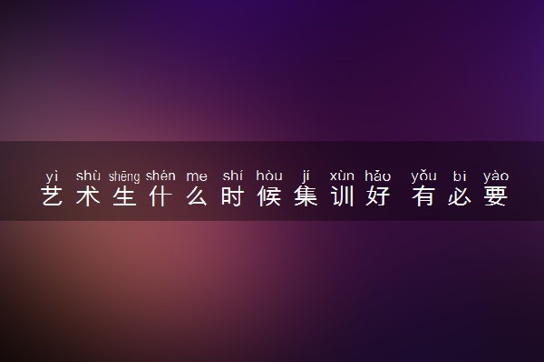 艺术生什么时候集训好 有必要去集训吗