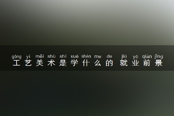 工艺美术是学什么的 就业前景怎么样