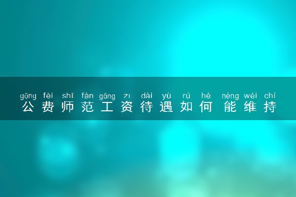 公费师范工资待遇如何 能维持基本生活吗