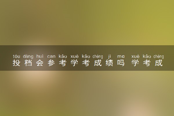投档会参考学考成绩吗 学考成绩有什么用
