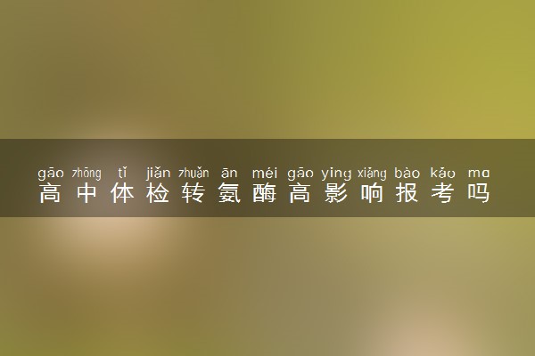 高中体检转氨酶高影响报考吗 有什么影响