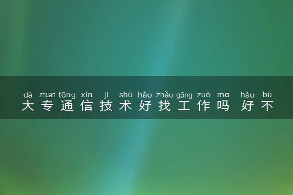 大专通信技术好找工作吗 好不好就业