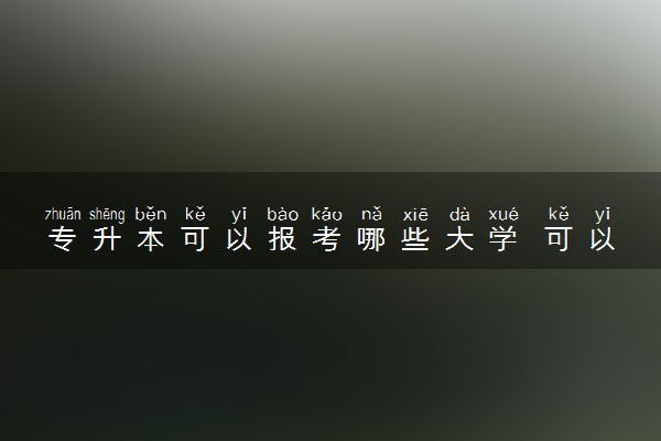 专升本可以报考哪些大学 可以选哪些专业