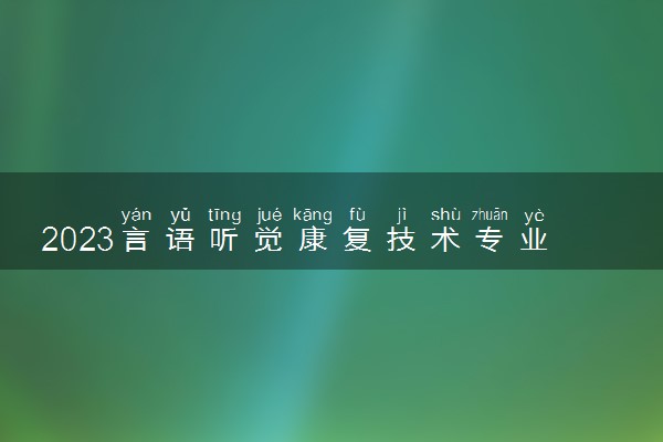 2023言语听觉康复技术专业大学排名 就业前景怎么样
