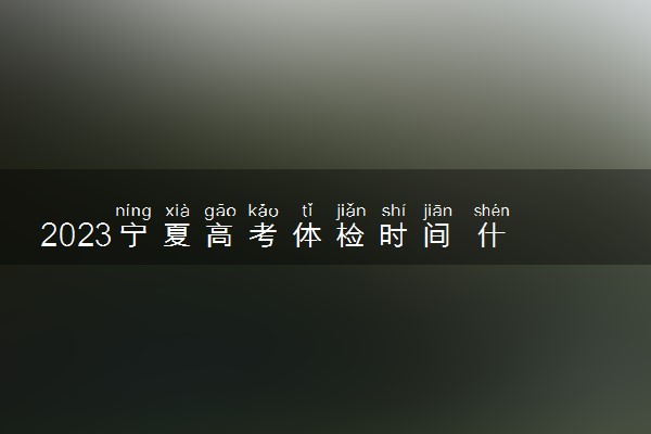 2023宁夏高考体检时间 什么时候体检