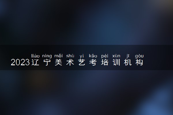 2023辽宁美术艺考培训机构有哪些