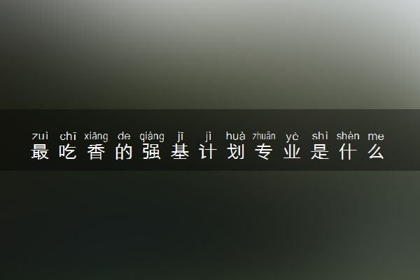 最吃香的强基计划专业是什么 哪些专业就业前景好