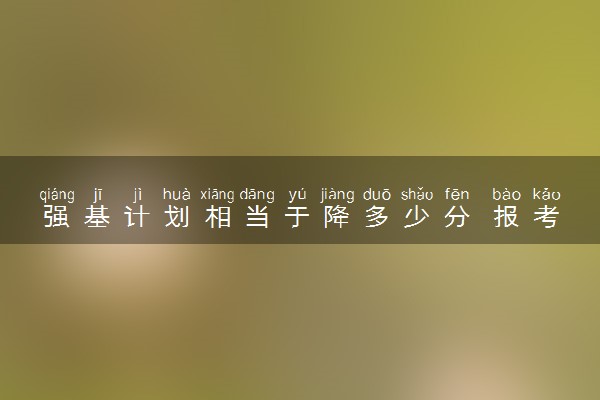 强基计划相当于降多少分 报考注意事项