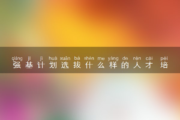 强基计划选拔什么样的人才 培养哪种人才