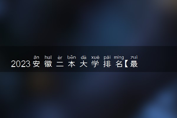2023安徽二本大学排名【最新排行榜】哪些院校值得报考