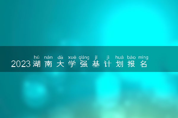 2023湖南大学强基计划报名时间及报名条件