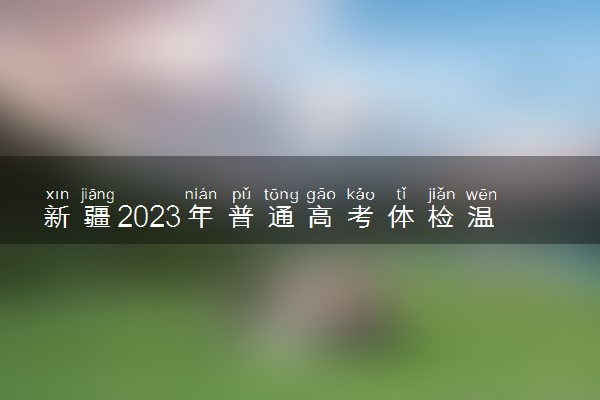 新疆2023年普通高考体检温馨提示 需要注意什么