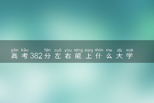 高考382分左右能上什么大学 可以报考哪些院校