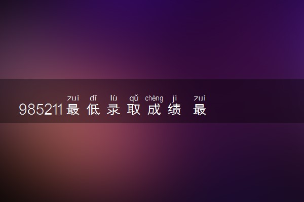 985211最低录取成绩 最低分是多少