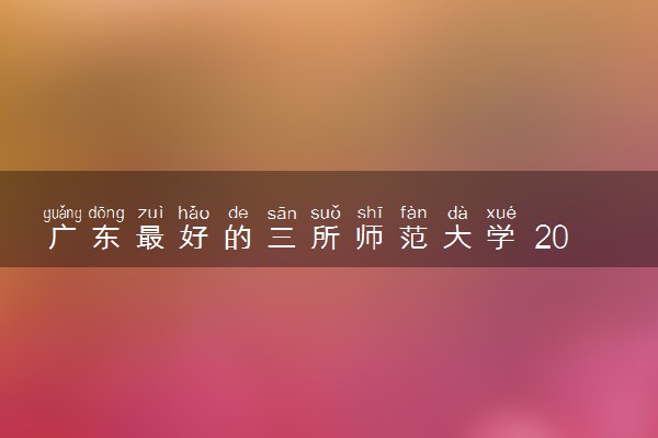 广东最好的三所师范大学 2023广东师范大学排名