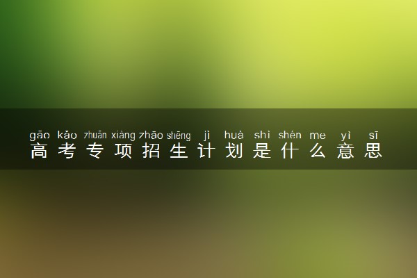 高考专项招生计划是什么意思 都有哪些形式