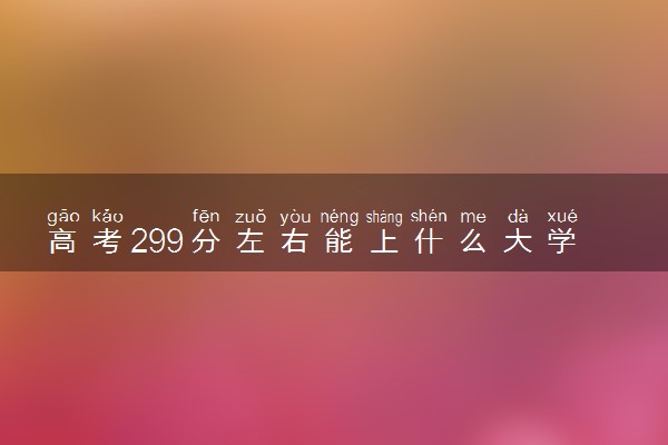 高考299分左右能上什么大学 可以报考哪些院校