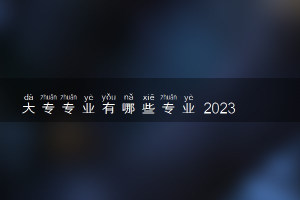 大专专业有哪些专业 2023哪些专业比较热门