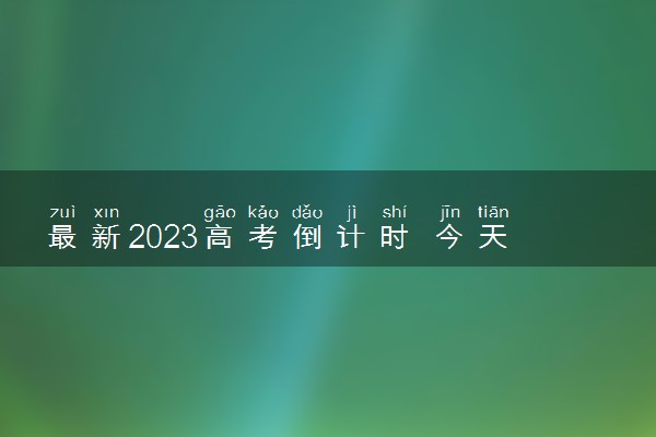 最新2023高考倒计时 今天距离2023高考还有几天