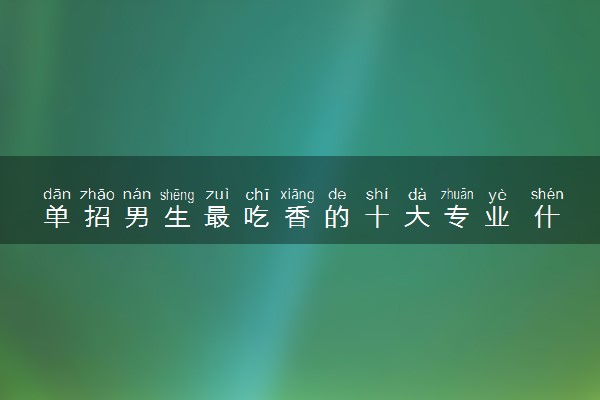 单招男生最吃香的十大专业 什么专业好就业
